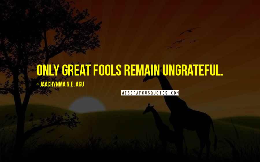 Jaachynma N.E. Agu Quotes: Only great fools remain ungrateful.