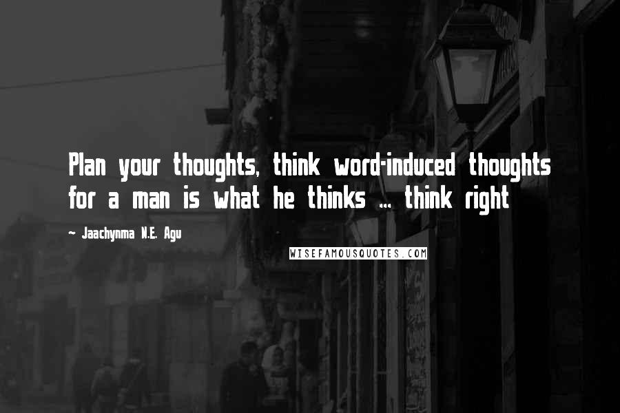 Jaachynma N.E. Agu Quotes: Plan your thoughts, think word-induced thoughts for a man is what he thinks ... think right