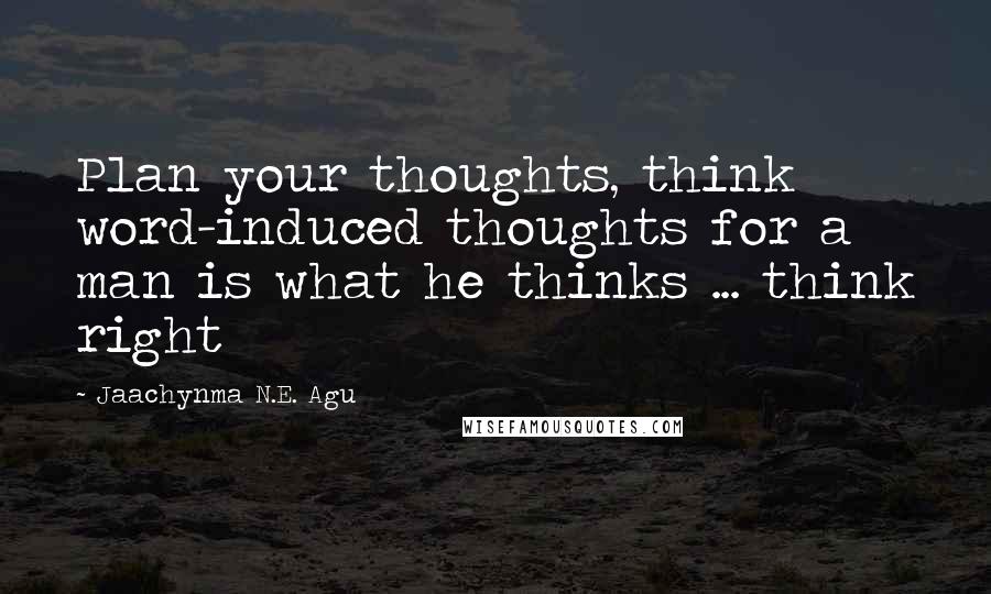 Jaachynma N.E. Agu Quotes: Plan your thoughts, think word-induced thoughts for a man is what he thinks ... think right