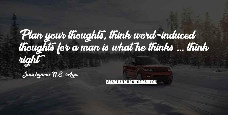 Jaachynma N.E. Agu Quotes: Plan your thoughts, think word-induced thoughts for a man is what he thinks ... think right