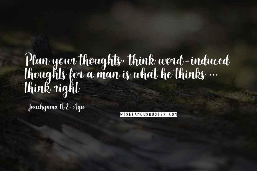 Jaachynma N.E. Agu Quotes: Plan your thoughts, think word-induced thoughts for a man is what he thinks ... think right