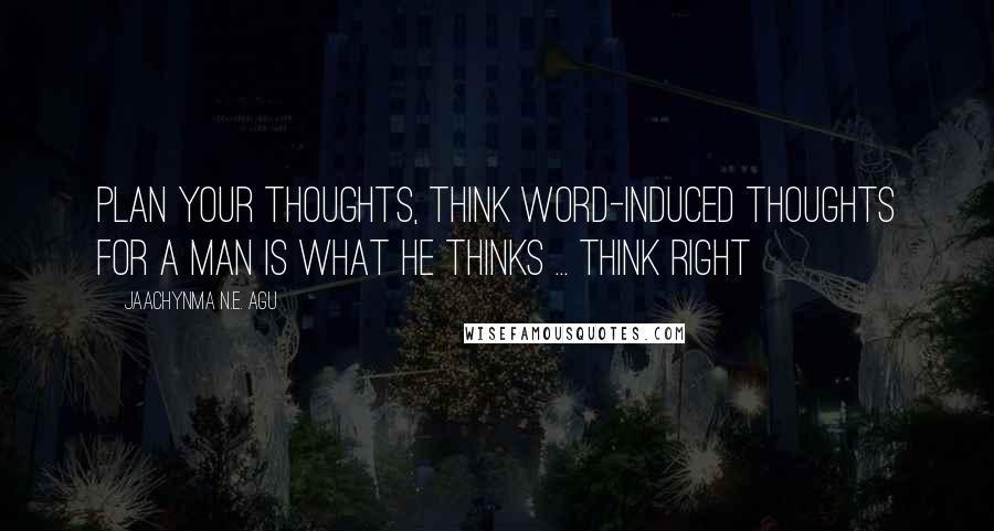 Jaachynma N.E. Agu Quotes: Plan your thoughts, think word-induced thoughts for a man is what he thinks ... think right