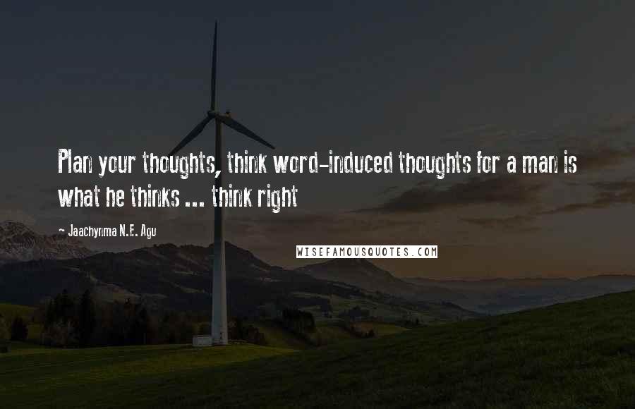 Jaachynma N.E. Agu Quotes: Plan your thoughts, think word-induced thoughts for a man is what he thinks ... think right