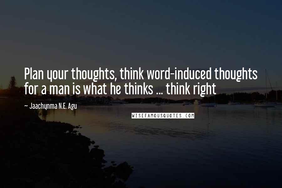Jaachynma N.E. Agu Quotes: Plan your thoughts, think word-induced thoughts for a man is what he thinks ... think right