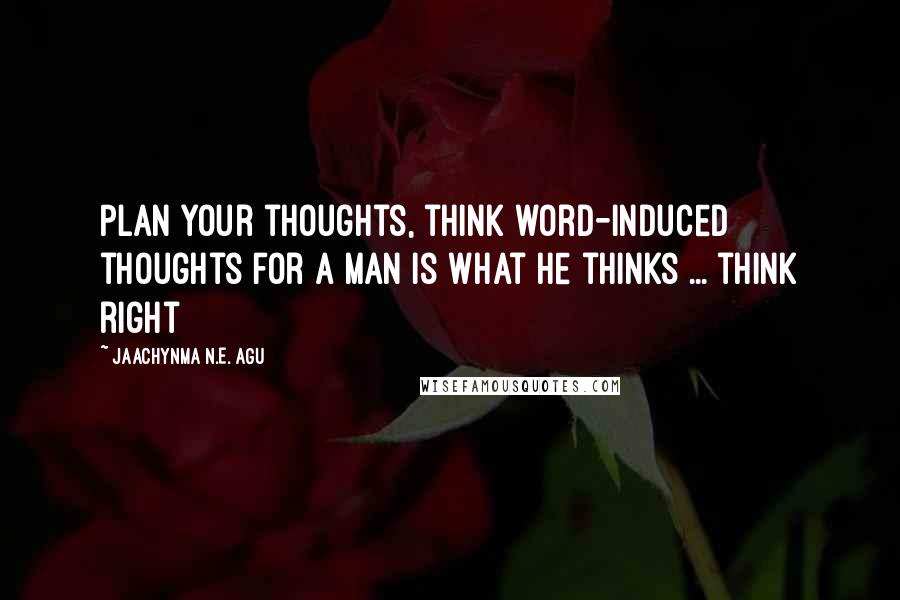 Jaachynma N.E. Agu Quotes: Plan your thoughts, think word-induced thoughts for a man is what he thinks ... think right