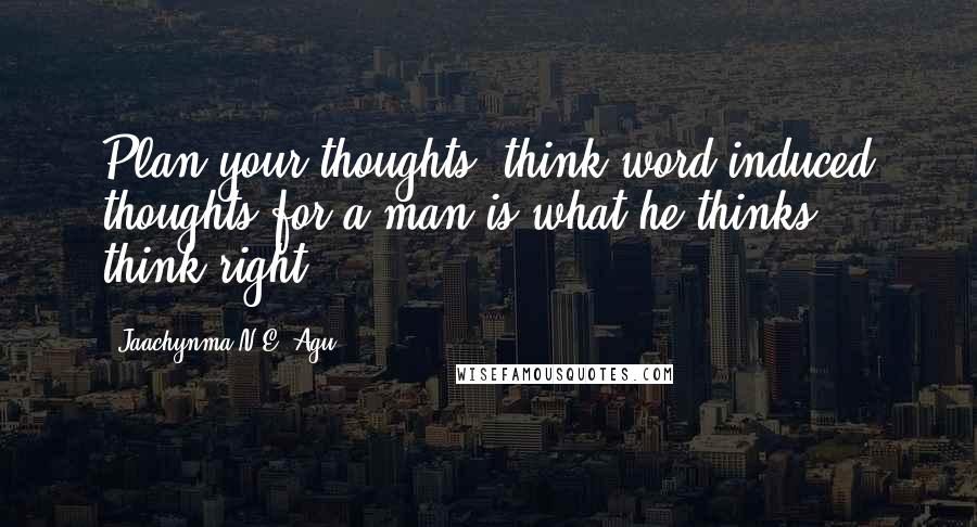 Jaachynma N.E. Agu Quotes: Plan your thoughts, think word-induced thoughts for a man is what he thinks ... think right