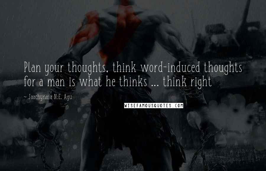 Jaachynma N.E. Agu Quotes: Plan your thoughts, think word-induced thoughts for a man is what he thinks ... think right