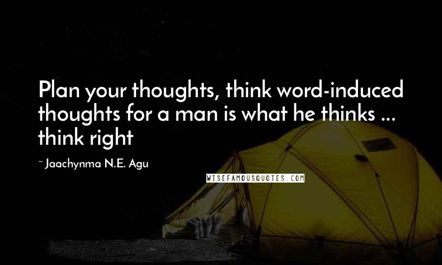 Jaachynma N.E. Agu Quotes: Plan your thoughts, think word-induced thoughts for a man is what he thinks ... think right