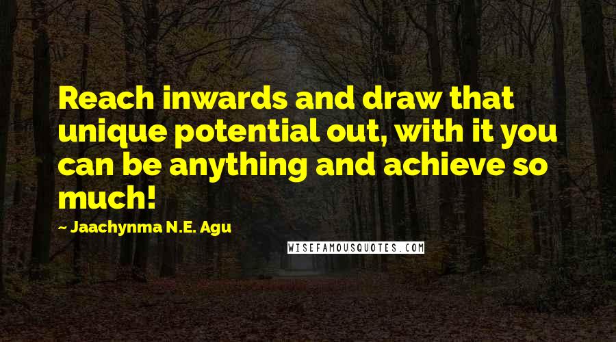 Jaachynma N.E. Agu Quotes: Reach inwards and draw that unique potential out, with it you can be anything and achieve so much!