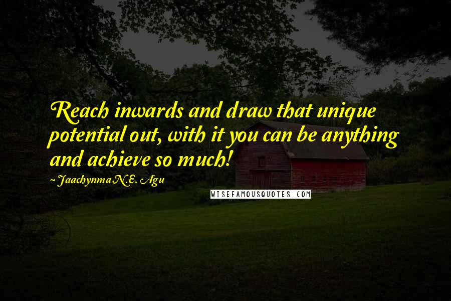 Jaachynma N.E. Agu Quotes: Reach inwards and draw that unique potential out, with it you can be anything and achieve so much!