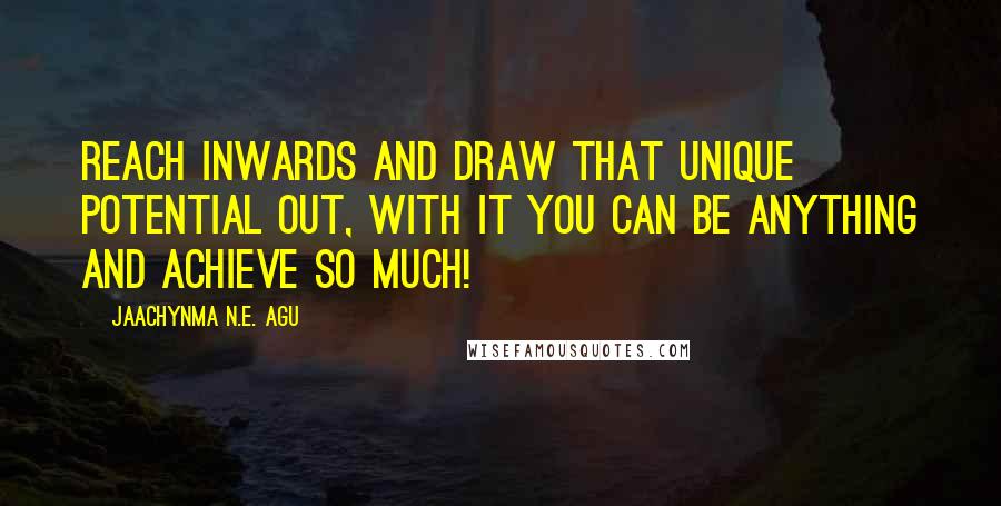 Jaachynma N.E. Agu Quotes: Reach inwards and draw that unique potential out, with it you can be anything and achieve so much!