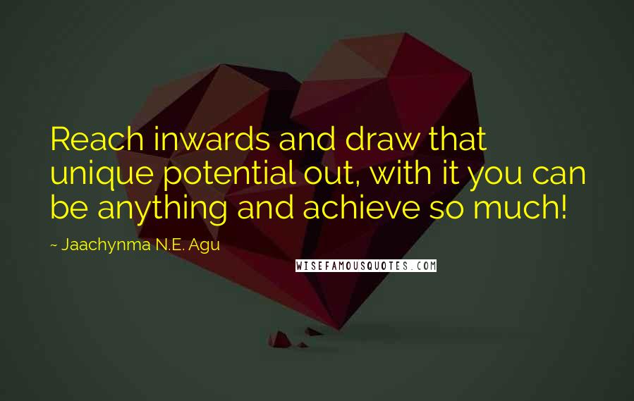 Jaachynma N.E. Agu Quotes: Reach inwards and draw that unique potential out, with it you can be anything and achieve so much!