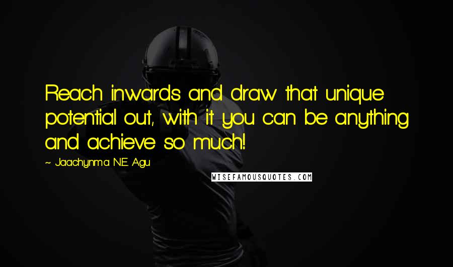 Jaachynma N.E. Agu Quotes: Reach inwards and draw that unique potential out, with it you can be anything and achieve so much!