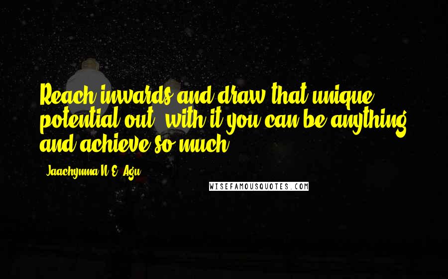 Jaachynma N.E. Agu Quotes: Reach inwards and draw that unique potential out, with it you can be anything and achieve so much!