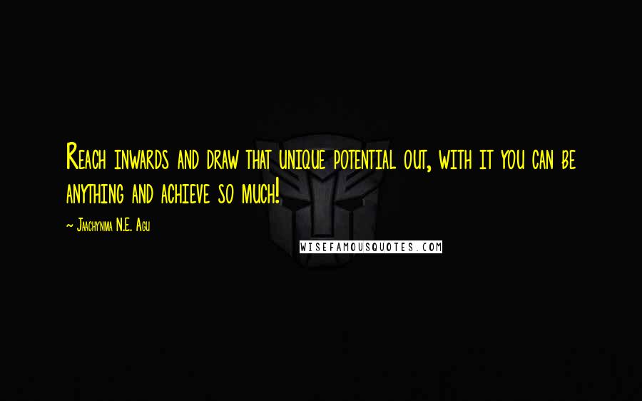 Jaachynma N.E. Agu Quotes: Reach inwards and draw that unique potential out, with it you can be anything and achieve so much!