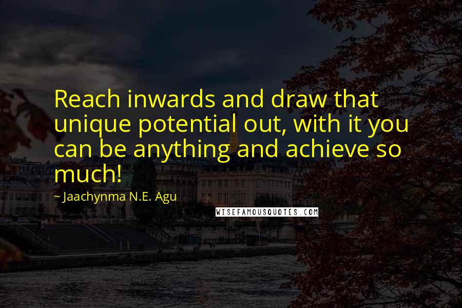 Jaachynma N.E. Agu Quotes: Reach inwards and draw that unique potential out, with it you can be anything and achieve so much!