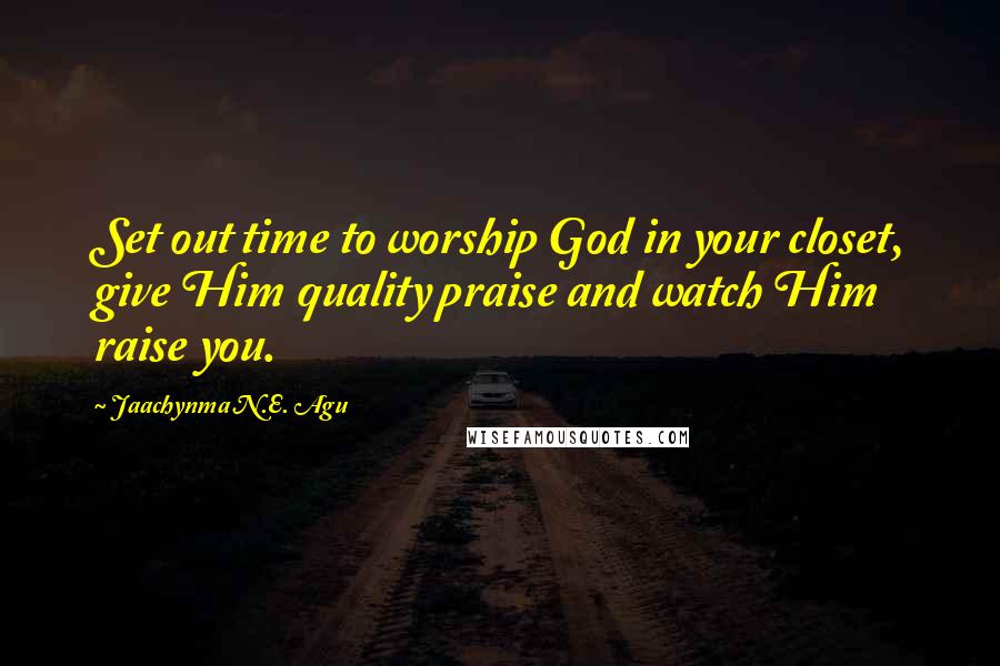 Jaachynma N.E. Agu Quotes: Set out time to worship God in your closet, give Him quality praise and watch Him raise you.