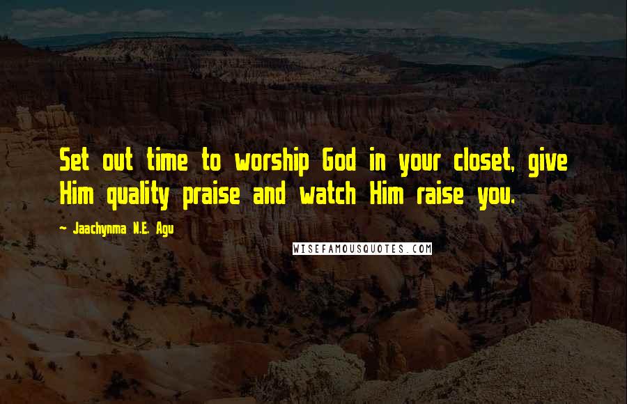 Jaachynma N.E. Agu Quotes: Set out time to worship God in your closet, give Him quality praise and watch Him raise you.