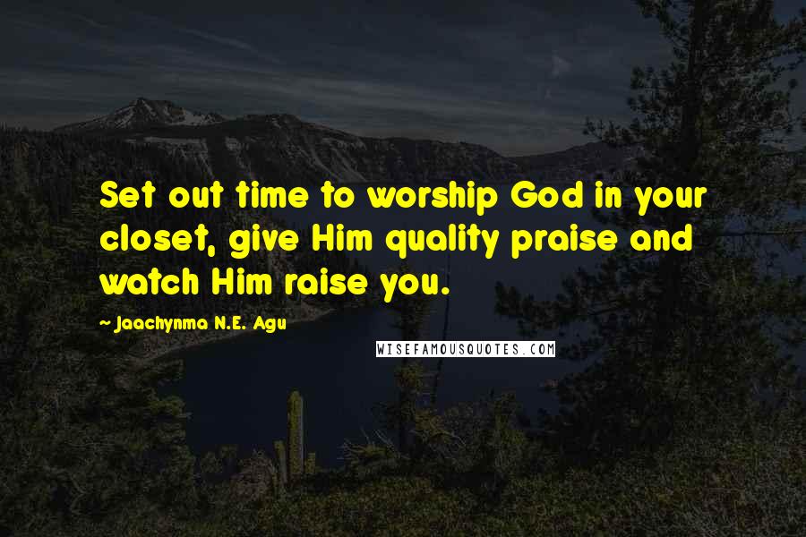 Jaachynma N.E. Agu Quotes: Set out time to worship God in your closet, give Him quality praise and watch Him raise you.