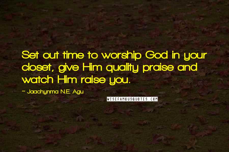 Jaachynma N.E. Agu Quotes: Set out time to worship God in your closet, give Him quality praise and watch Him raise you.