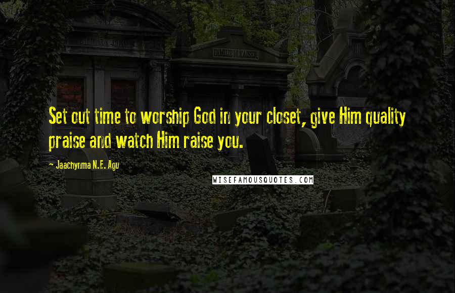 Jaachynma N.E. Agu Quotes: Set out time to worship God in your closet, give Him quality praise and watch Him raise you.