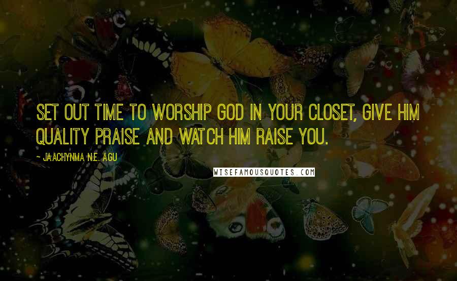 Jaachynma N.E. Agu Quotes: Set out time to worship God in your closet, give Him quality praise and watch Him raise you.