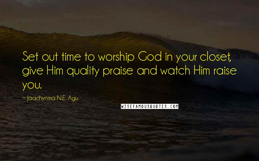 Jaachynma N.E. Agu Quotes: Set out time to worship God in your closet, give Him quality praise and watch Him raise you.