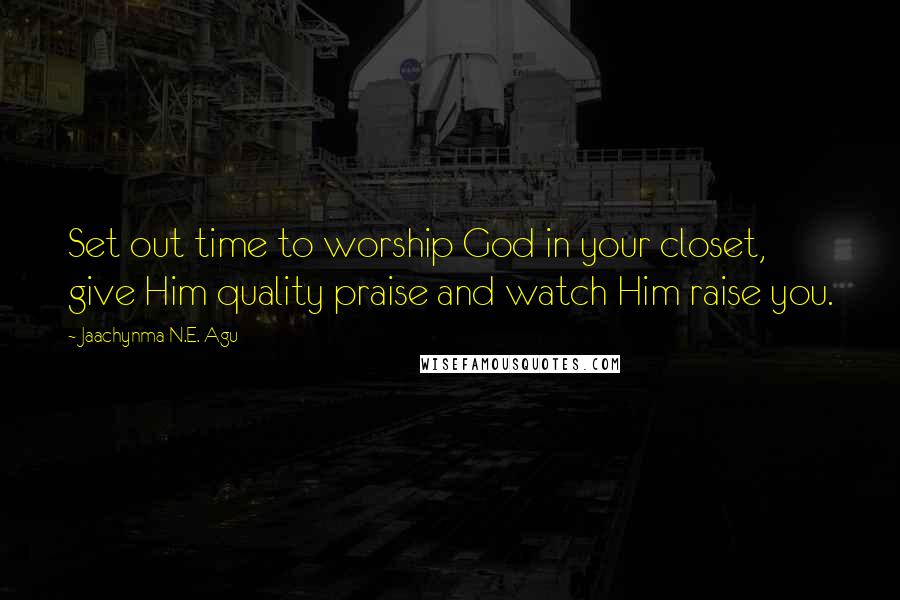 Jaachynma N.E. Agu Quotes: Set out time to worship God in your closet, give Him quality praise and watch Him raise you.