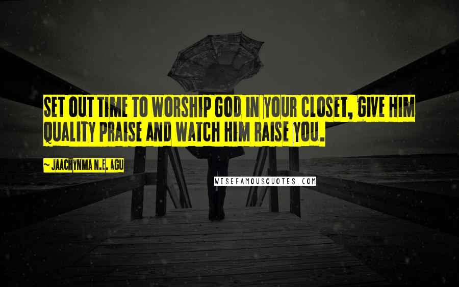 Jaachynma N.E. Agu Quotes: Set out time to worship God in your closet, give Him quality praise and watch Him raise you.