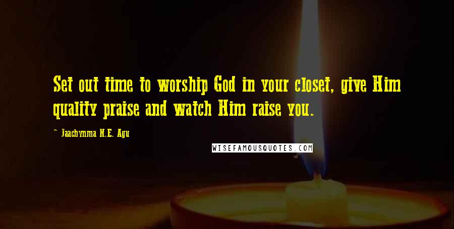 Jaachynma N.E. Agu Quotes: Set out time to worship God in your closet, give Him quality praise and watch Him raise you.