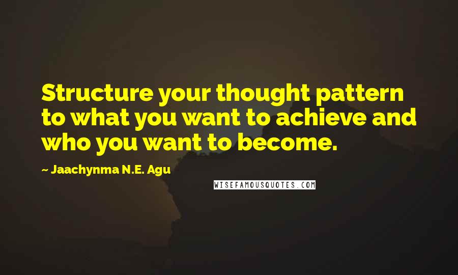 Jaachynma N.E. Agu Quotes: Structure your thought pattern to what you want to achieve and who you want to become.