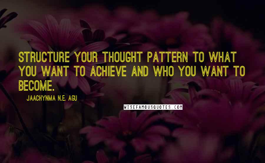 Jaachynma N.E. Agu Quotes: Structure your thought pattern to what you want to achieve and who you want to become.