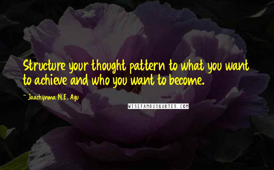 Jaachynma N.E. Agu Quotes: Structure your thought pattern to what you want to achieve and who you want to become.