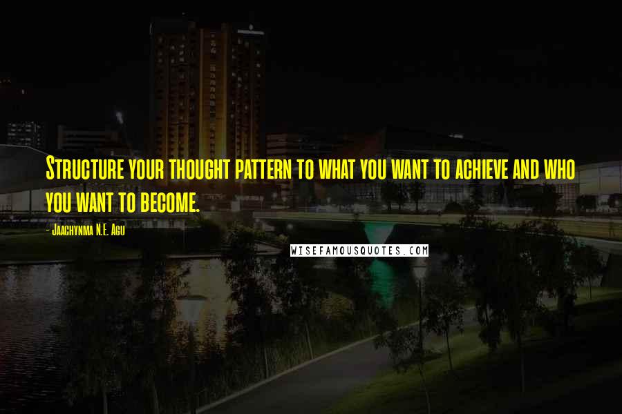 Jaachynma N.E. Agu Quotes: Structure your thought pattern to what you want to achieve and who you want to become.