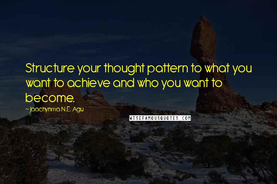 Jaachynma N.E. Agu Quotes: Structure your thought pattern to what you want to achieve and who you want to become.