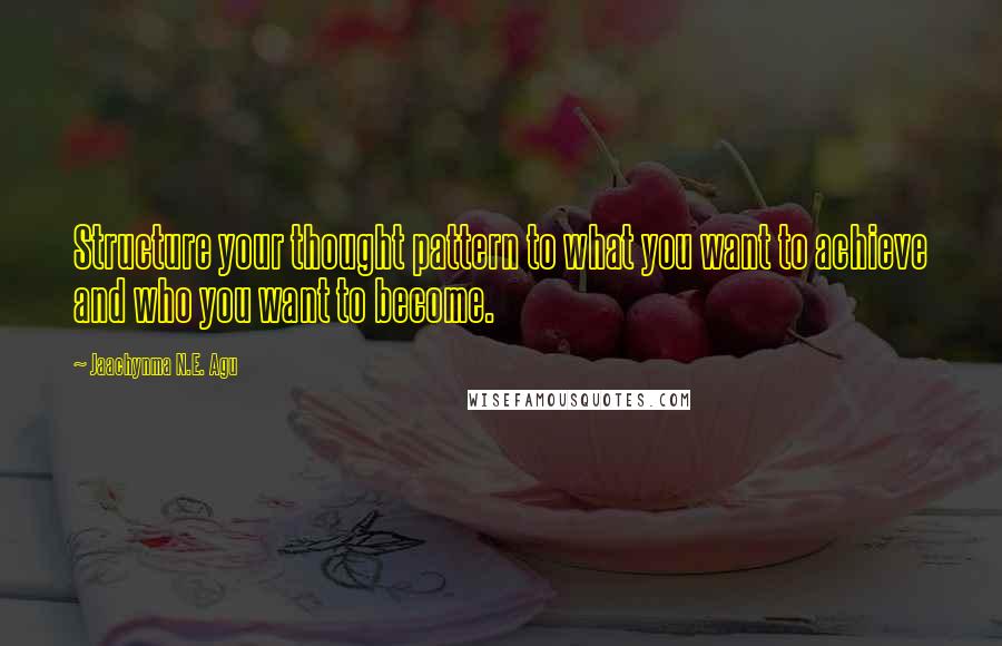 Jaachynma N.E. Agu Quotes: Structure your thought pattern to what you want to achieve and who you want to become.