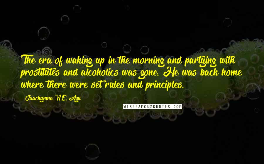 Jaachynma N.E. Agu Quotes: The era of waking up in the morning and partying with prostitutes and alcoholics was gone. He was back home where there were set rules and principles.