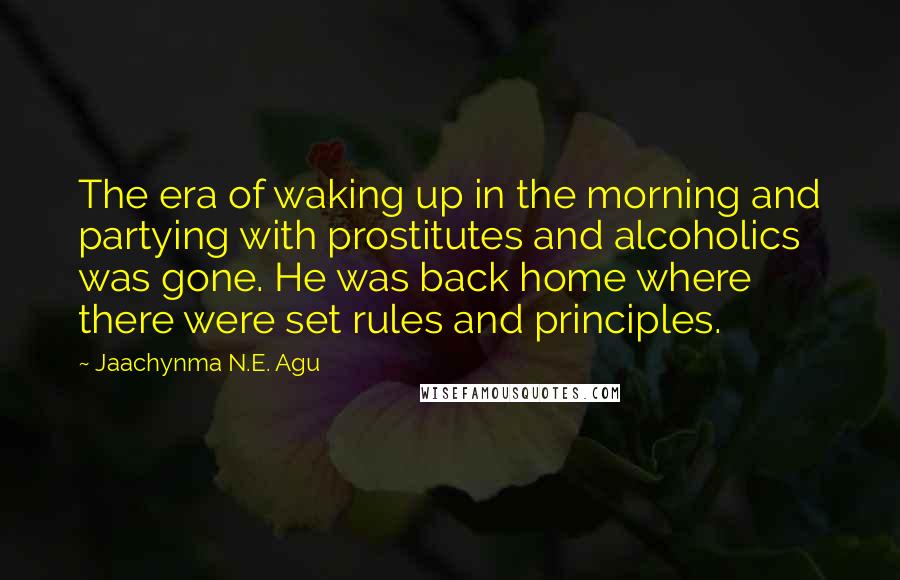 Jaachynma N.E. Agu Quotes: The era of waking up in the morning and partying with prostitutes and alcoholics was gone. He was back home where there were set rules and principles.