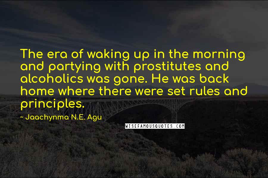 Jaachynma N.E. Agu Quotes: The era of waking up in the morning and partying with prostitutes and alcoholics was gone. He was back home where there were set rules and principles.