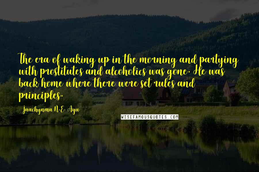Jaachynma N.E. Agu Quotes: The era of waking up in the morning and partying with prostitutes and alcoholics was gone. He was back home where there were set rules and principles.
