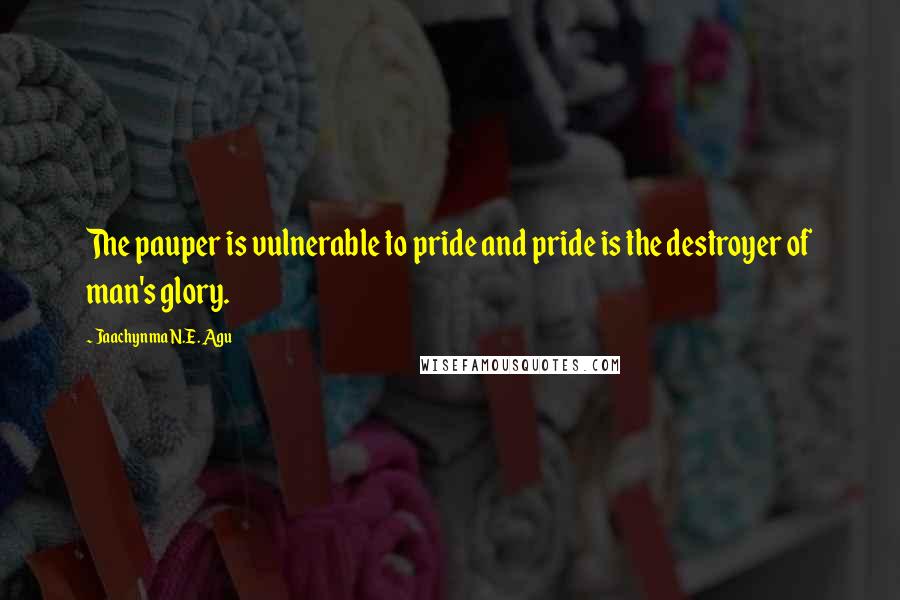 Jaachynma N.E. Agu Quotes: The pauper is vulnerable to pride and pride is the destroyer of man's glory.