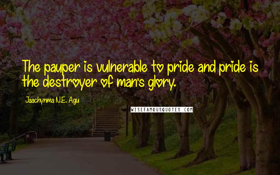 Jaachynma N.E. Agu Quotes: The pauper is vulnerable to pride and pride is the destroyer of man's glory.