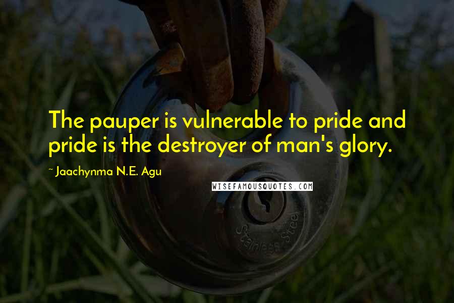 Jaachynma N.E. Agu Quotes: The pauper is vulnerable to pride and pride is the destroyer of man's glory.