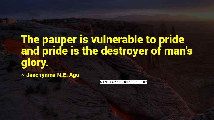 Jaachynma N.E. Agu Quotes: The pauper is vulnerable to pride and pride is the destroyer of man's glory.
