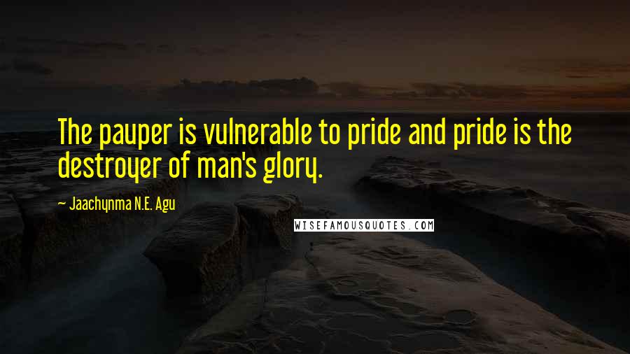 Jaachynma N.E. Agu Quotes: The pauper is vulnerable to pride and pride is the destroyer of man's glory.