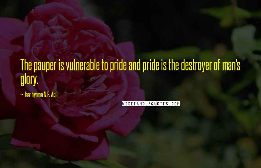 Jaachynma N.E. Agu Quotes: The pauper is vulnerable to pride and pride is the destroyer of man's glory.