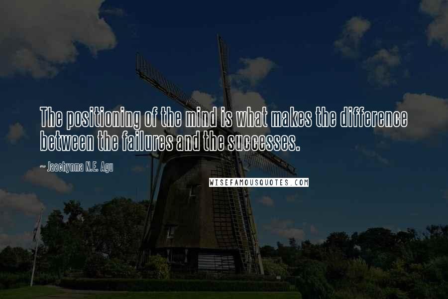 Jaachynma N.E. Agu Quotes: The positioning of the mind is what makes the difference between the failures and the successes.