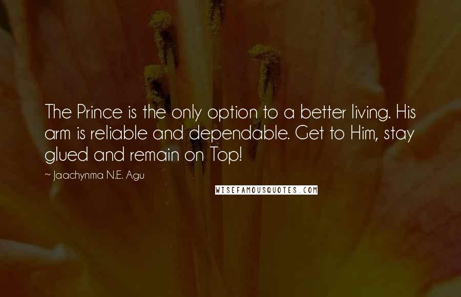 Jaachynma N.E. Agu Quotes: The Prince is the only option to a better living. His arm is reliable and dependable. Get to Him, stay glued and remain on Top!