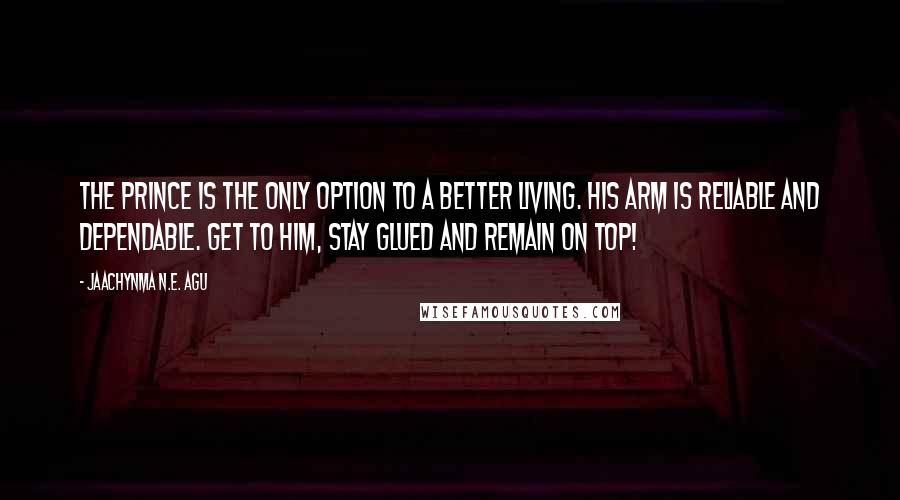 Jaachynma N.E. Agu Quotes: The Prince is the only option to a better living. His arm is reliable and dependable. Get to Him, stay glued and remain on Top!