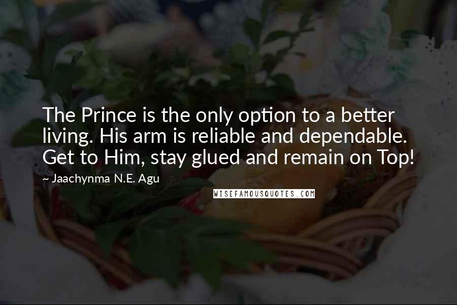 Jaachynma N.E. Agu Quotes: The Prince is the only option to a better living. His arm is reliable and dependable. Get to Him, stay glued and remain on Top!